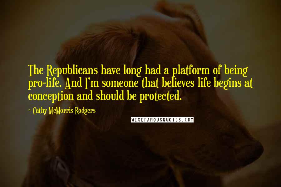 Cathy McMorris Rodgers Quotes: The Republicans have long had a platform of being pro-life. And I'm someone that believes life begins at conception and should be protected.