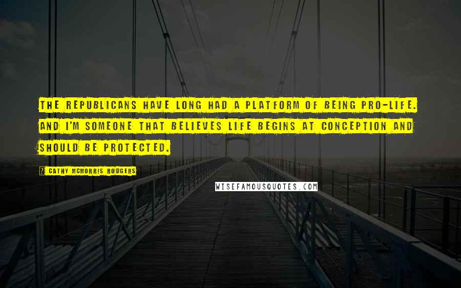 Cathy McMorris Rodgers Quotes: The Republicans have long had a platform of being pro-life. And I'm someone that believes life begins at conception and should be protected.