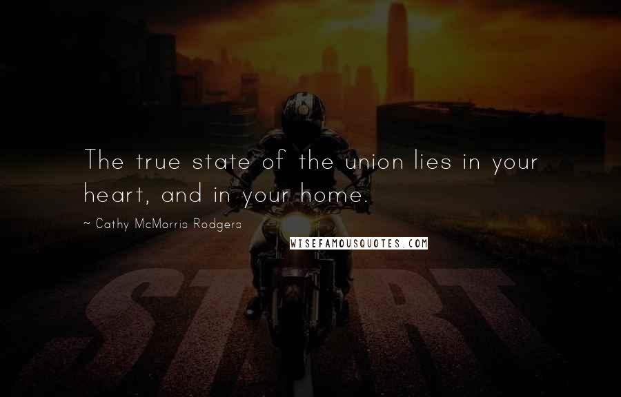 Cathy McMorris Rodgers Quotes: The true state of the union lies in your heart, and in your home.