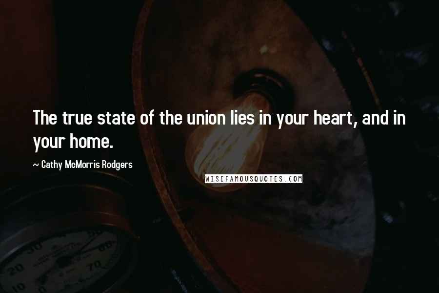 Cathy McMorris Rodgers Quotes: The true state of the union lies in your heart, and in your home.
