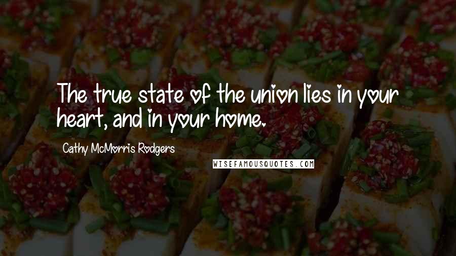 Cathy McMorris Rodgers Quotes: The true state of the union lies in your heart, and in your home.