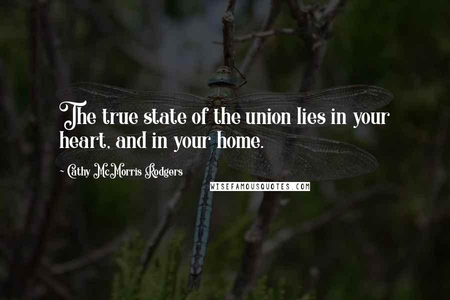 Cathy McMorris Rodgers Quotes: The true state of the union lies in your heart, and in your home.