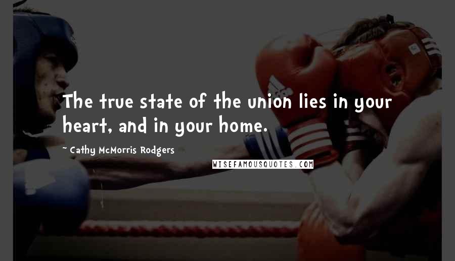 Cathy McMorris Rodgers Quotes: The true state of the union lies in your heart, and in your home.
