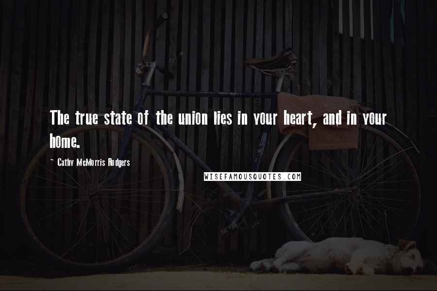 Cathy McMorris Rodgers Quotes: The true state of the union lies in your heart, and in your home.
