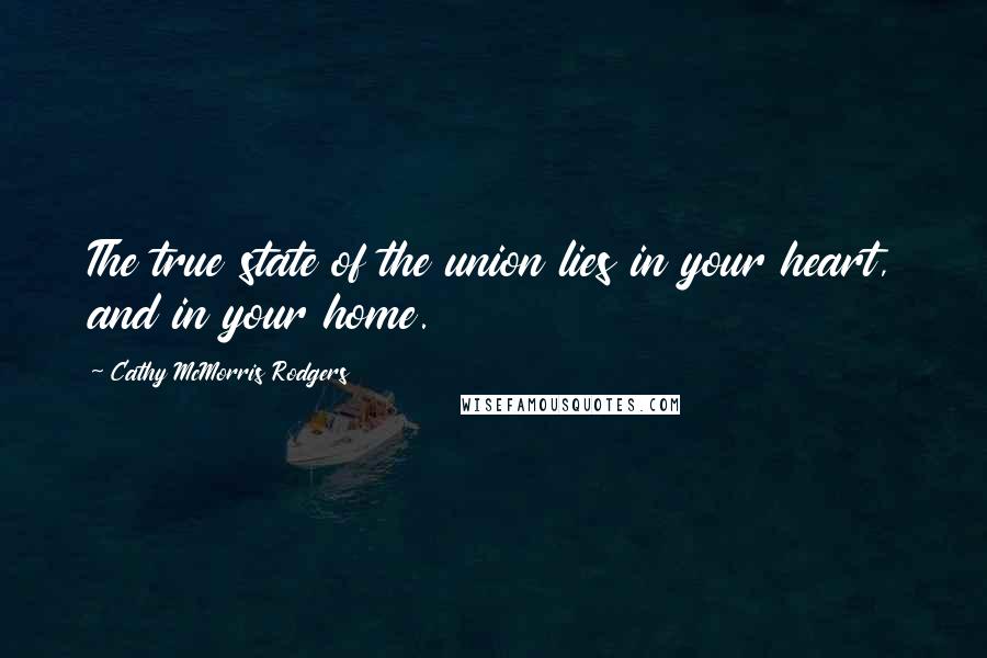 Cathy McMorris Rodgers Quotes: The true state of the union lies in your heart, and in your home.