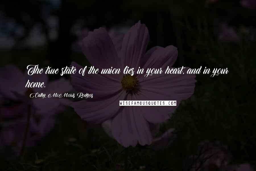 Cathy McMorris Rodgers Quotes: The true state of the union lies in your heart, and in your home.