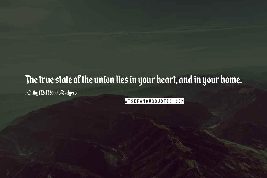 Cathy McMorris Rodgers Quotes: The true state of the union lies in your heart, and in your home.