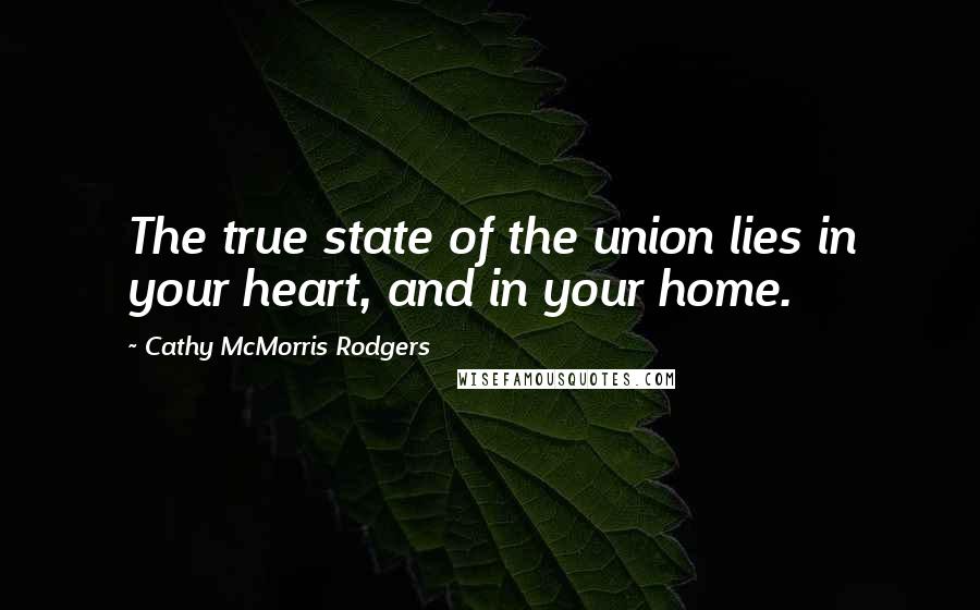 Cathy McMorris Rodgers Quotes: The true state of the union lies in your heart, and in your home.