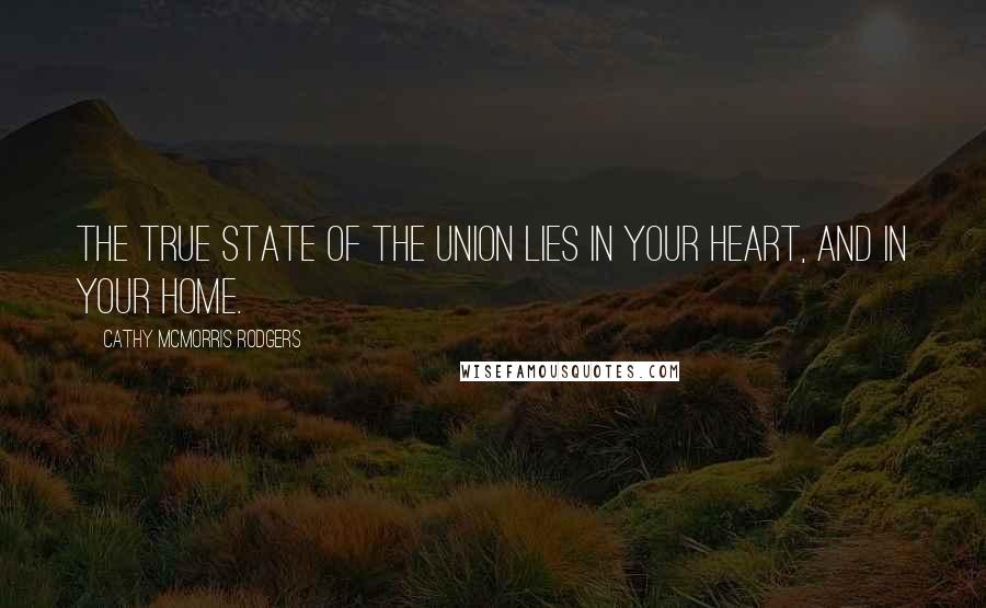 Cathy McMorris Rodgers Quotes: The true state of the union lies in your heart, and in your home.