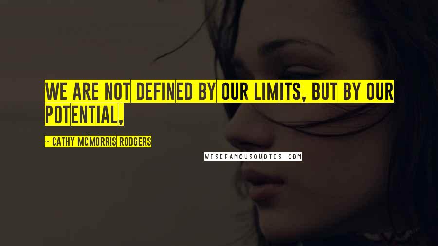 Cathy McMorris Rodgers Quotes: We are not defined by our limits, but by our potential,