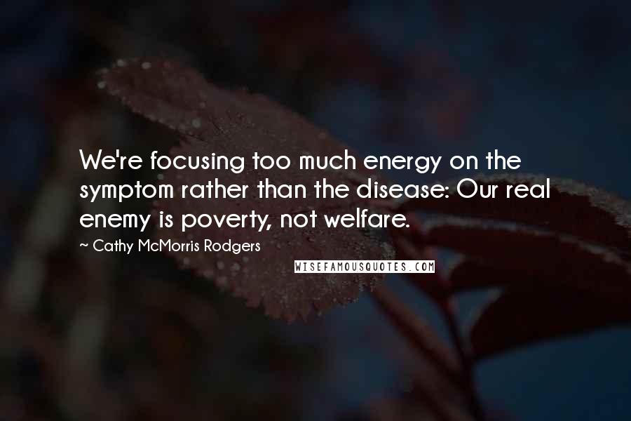 Cathy McMorris Rodgers Quotes: We're focusing too much energy on the symptom rather than the disease: Our real enemy is poverty, not welfare.