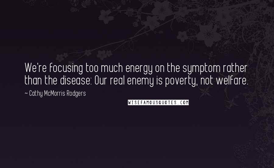 Cathy McMorris Rodgers Quotes: We're focusing too much energy on the symptom rather than the disease: Our real enemy is poverty, not welfare.