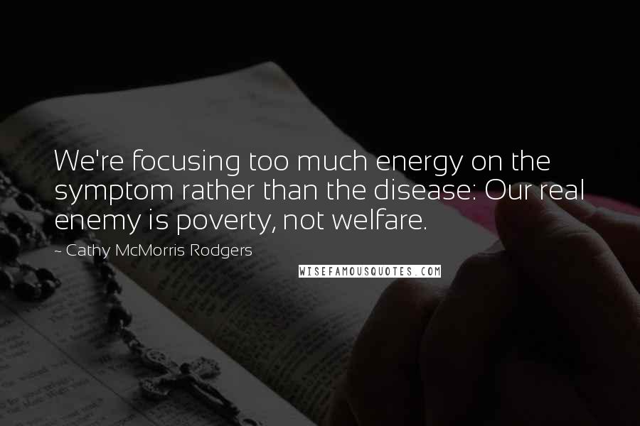 Cathy McMorris Rodgers Quotes: We're focusing too much energy on the symptom rather than the disease: Our real enemy is poverty, not welfare.