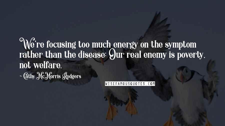 Cathy McMorris Rodgers Quotes: We're focusing too much energy on the symptom rather than the disease: Our real enemy is poverty, not welfare.