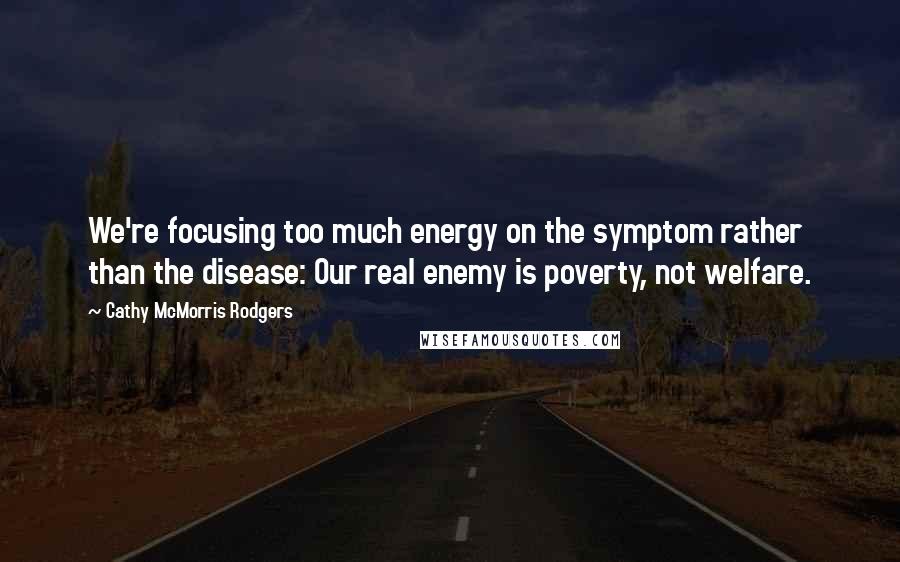 Cathy McMorris Rodgers Quotes: We're focusing too much energy on the symptom rather than the disease: Our real enemy is poverty, not welfare.