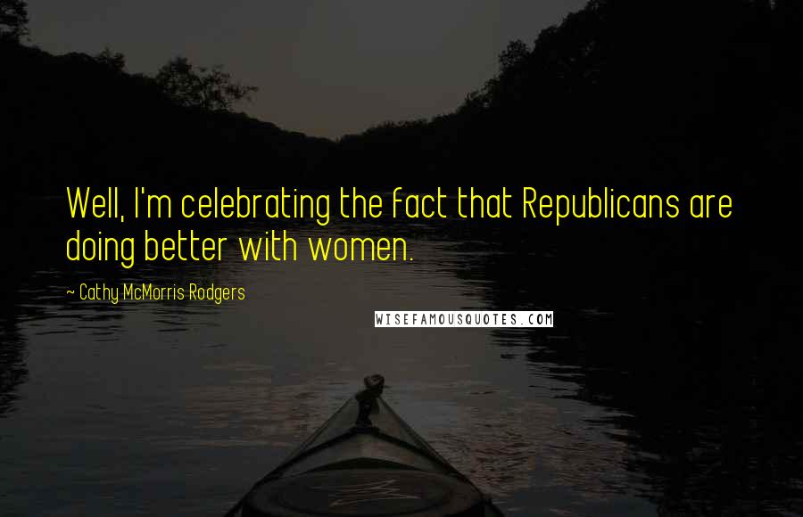 Cathy McMorris Rodgers Quotes: Well, I'm celebrating the fact that Republicans are doing better with women.