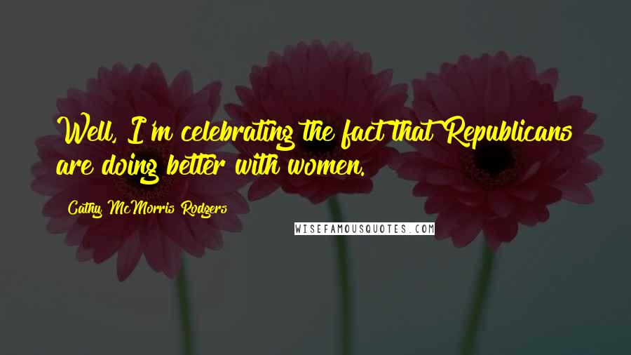 Cathy McMorris Rodgers Quotes: Well, I'm celebrating the fact that Republicans are doing better with women.