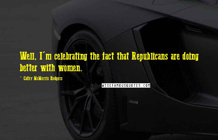 Cathy McMorris Rodgers Quotes: Well, I'm celebrating the fact that Republicans are doing better with women.