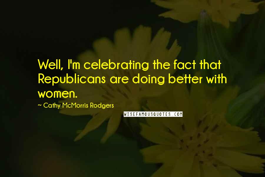 Cathy McMorris Rodgers Quotes: Well, I'm celebrating the fact that Republicans are doing better with women.