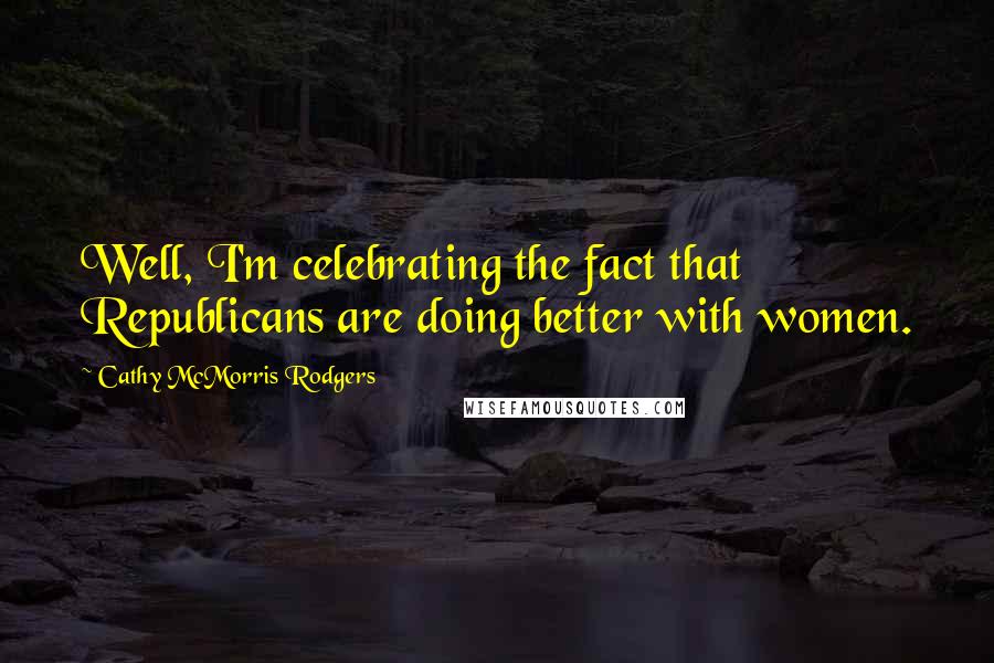 Cathy McMorris Rodgers Quotes: Well, I'm celebrating the fact that Republicans are doing better with women.