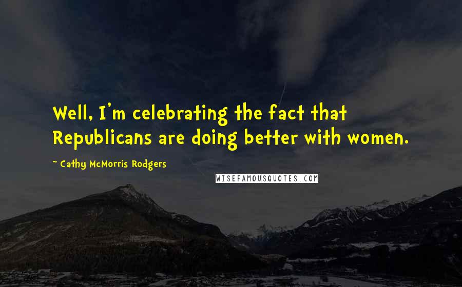 Cathy McMorris Rodgers Quotes: Well, I'm celebrating the fact that Republicans are doing better with women.