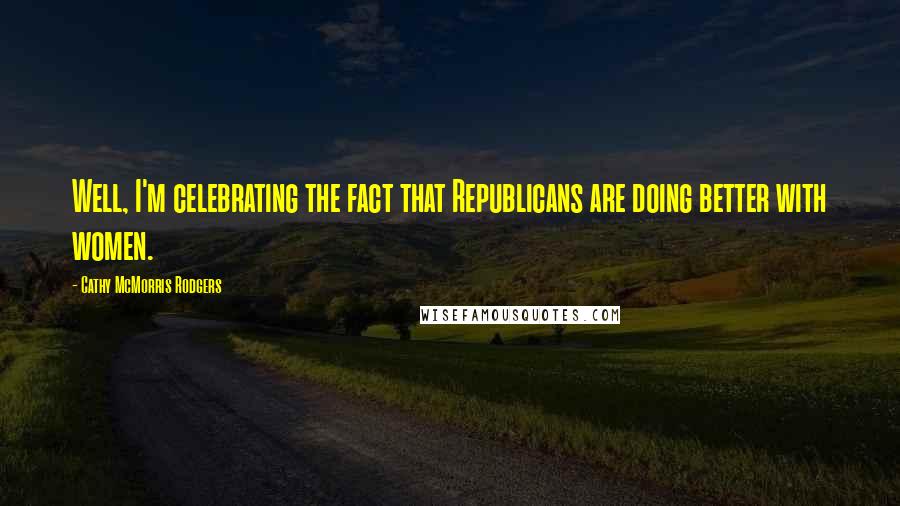 Cathy McMorris Rodgers Quotes: Well, I'm celebrating the fact that Republicans are doing better with women.
