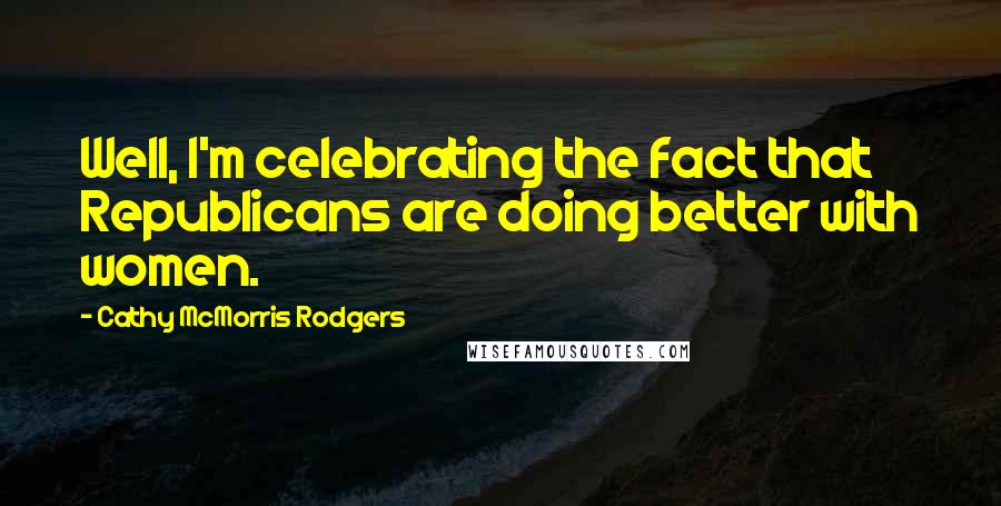 Cathy McMorris Rodgers Quotes: Well, I'm celebrating the fact that Republicans are doing better with women.