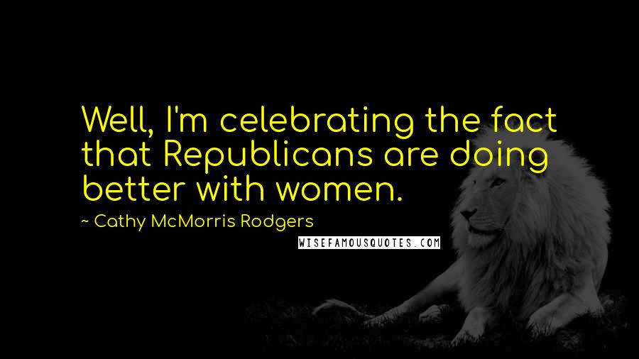 Cathy McMorris Rodgers Quotes: Well, I'm celebrating the fact that Republicans are doing better with women.