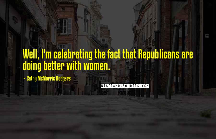 Cathy McMorris Rodgers Quotes: Well, I'm celebrating the fact that Republicans are doing better with women.