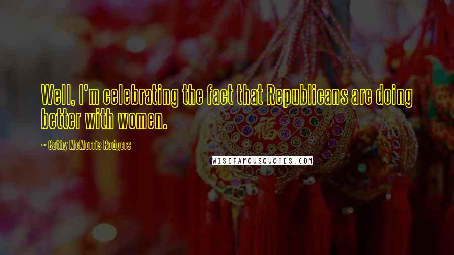 Cathy McMorris Rodgers Quotes: Well, I'm celebrating the fact that Republicans are doing better with women.
