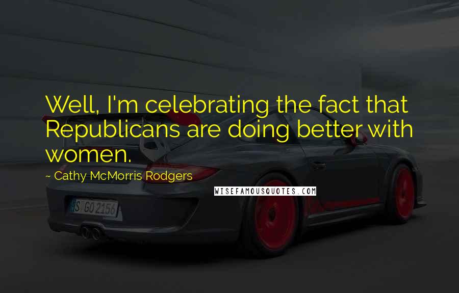 Cathy McMorris Rodgers Quotes: Well, I'm celebrating the fact that Republicans are doing better with women.