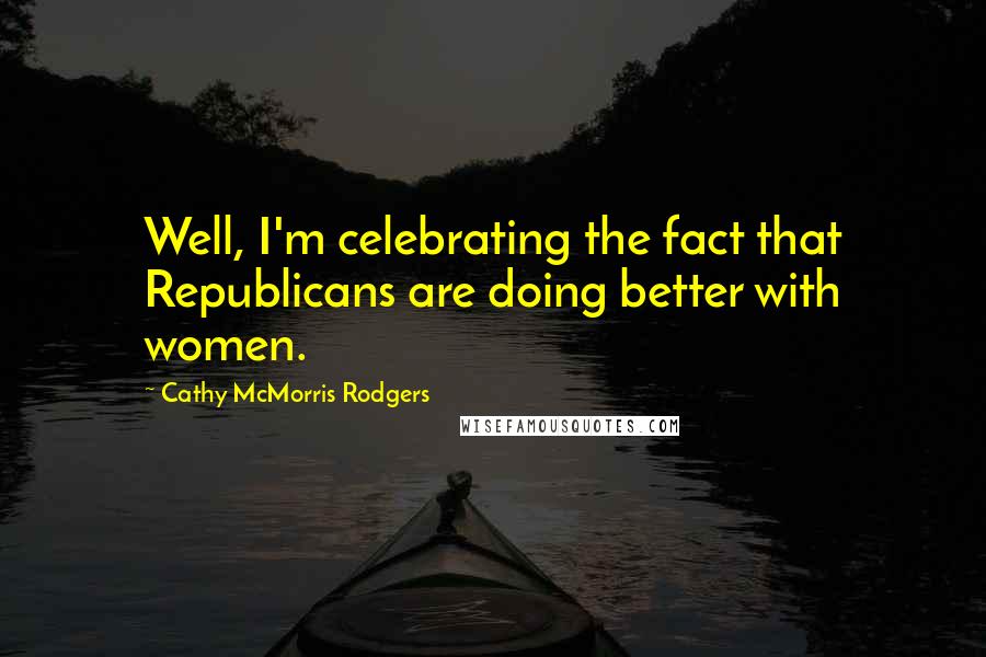 Cathy McMorris Rodgers Quotes: Well, I'm celebrating the fact that Republicans are doing better with women.