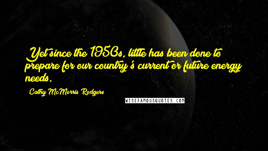 Cathy McMorris Rodgers Quotes: Yet since the 1950s, little has been done to prepare for our country's current or future energy needs.