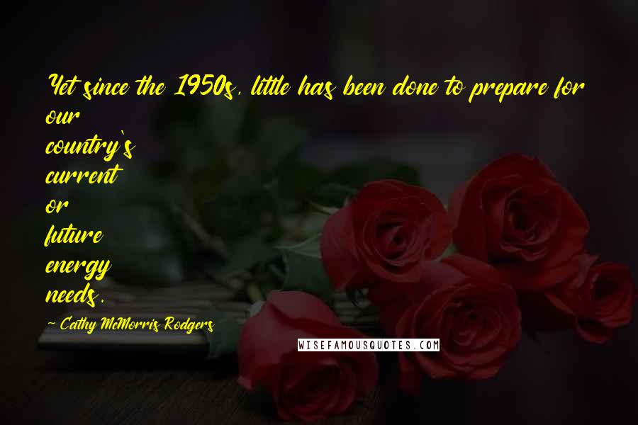 Cathy McMorris Rodgers Quotes: Yet since the 1950s, little has been done to prepare for our country's current or future energy needs.
