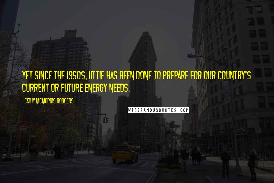 Cathy McMorris Rodgers Quotes: Yet since the 1950s, little has been done to prepare for our country's current or future energy needs.