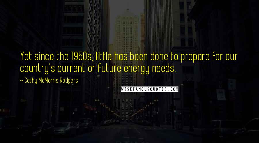 Cathy McMorris Rodgers Quotes: Yet since the 1950s, little has been done to prepare for our country's current or future energy needs.