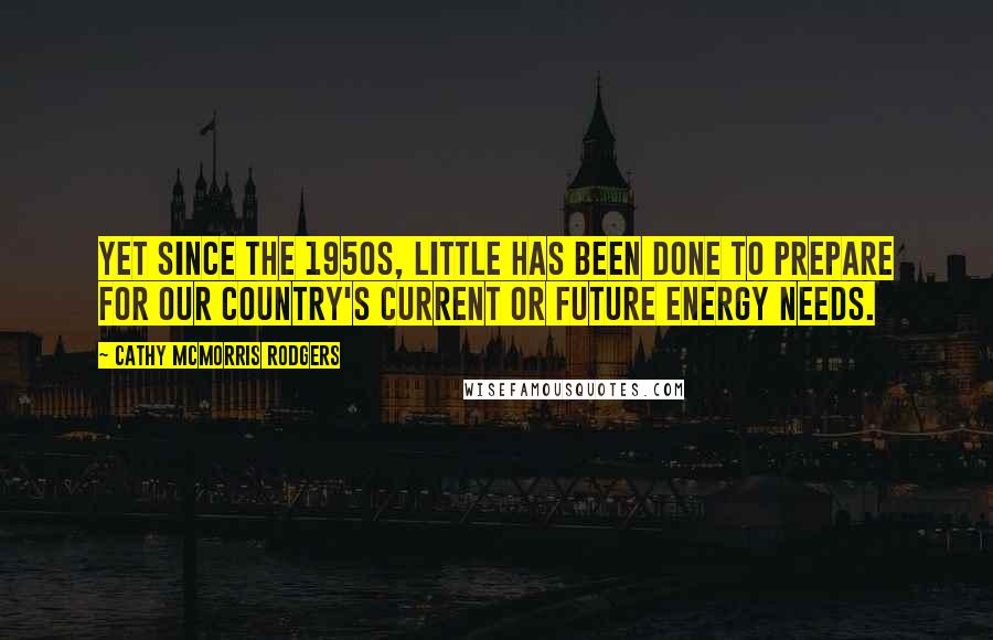 Cathy McMorris Rodgers Quotes: Yet since the 1950s, little has been done to prepare for our country's current or future energy needs.