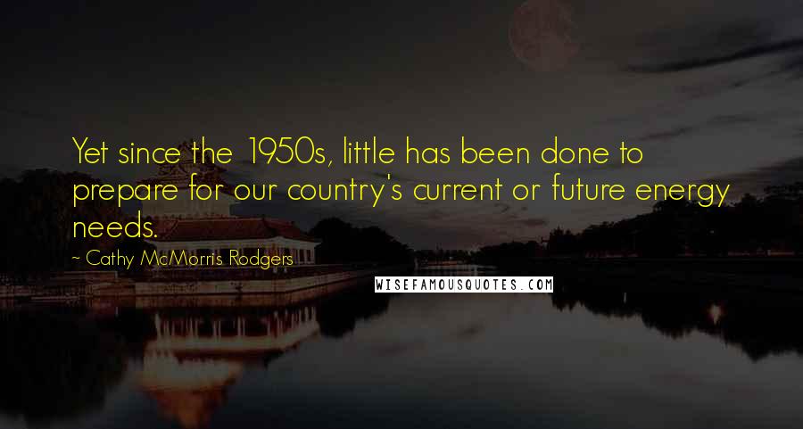 Cathy McMorris Rodgers Quotes: Yet since the 1950s, little has been done to prepare for our country's current or future energy needs.