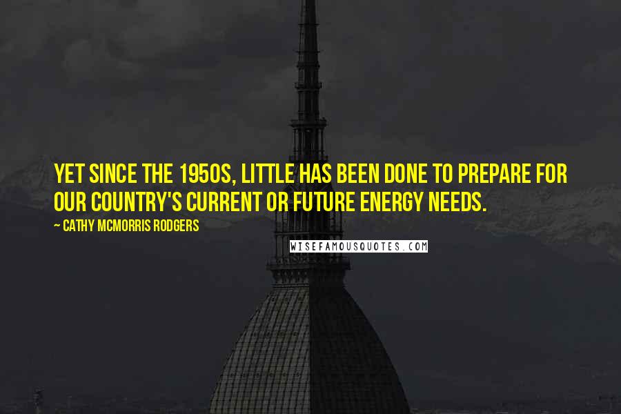 Cathy McMorris Rodgers Quotes: Yet since the 1950s, little has been done to prepare for our country's current or future energy needs.