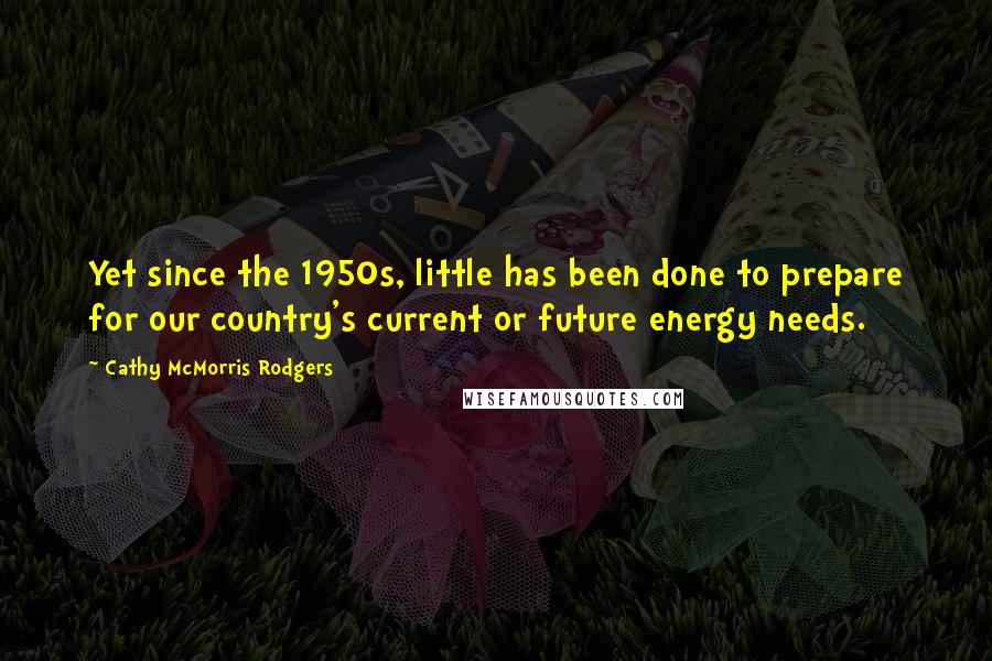 Cathy McMorris Rodgers Quotes: Yet since the 1950s, little has been done to prepare for our country's current or future energy needs.