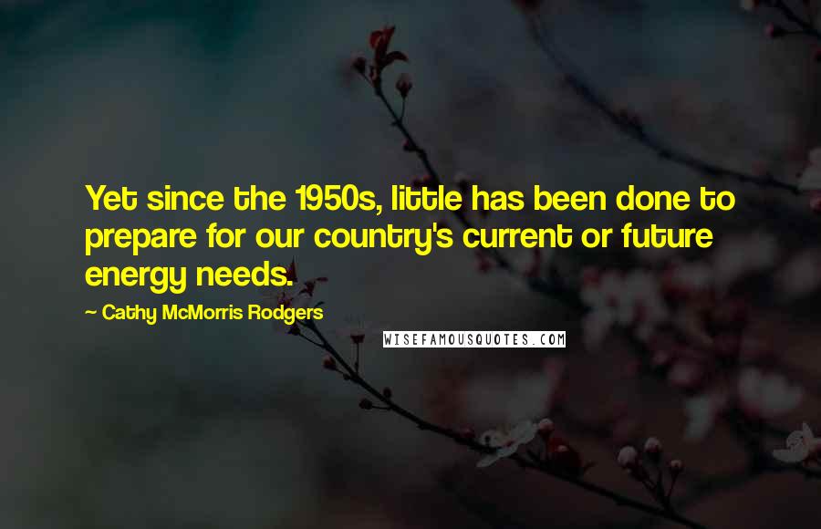 Cathy McMorris Rodgers Quotes: Yet since the 1950s, little has been done to prepare for our country's current or future energy needs.