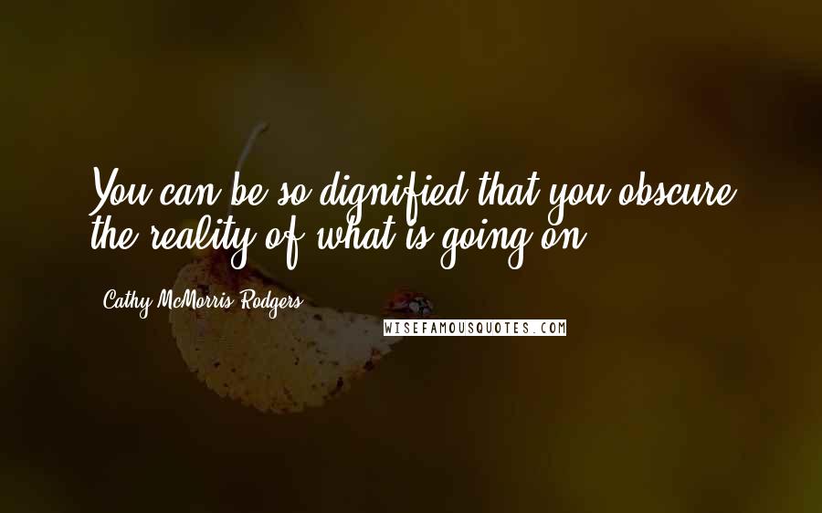 Cathy McMorris Rodgers Quotes: You can be so dignified that you obscure the reality of what is going on.