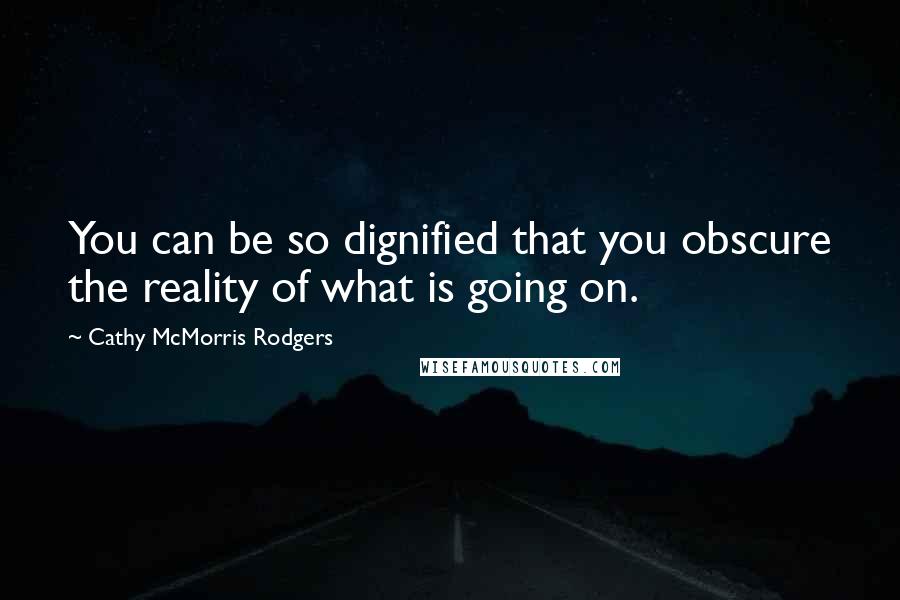 Cathy McMorris Rodgers Quotes: You can be so dignified that you obscure the reality of what is going on.