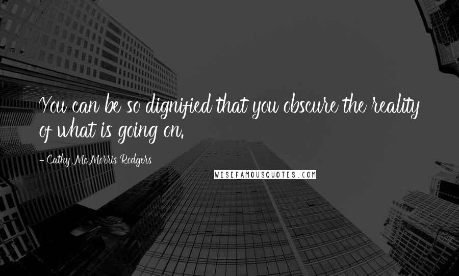 Cathy McMorris Rodgers Quotes: You can be so dignified that you obscure the reality of what is going on.