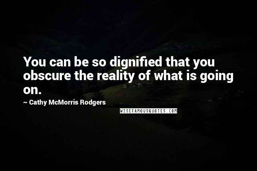 Cathy McMorris Rodgers Quotes: You can be so dignified that you obscure the reality of what is going on.