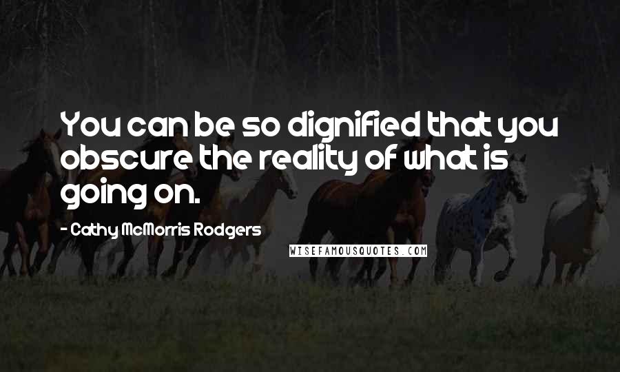 Cathy McMorris Rodgers Quotes: You can be so dignified that you obscure the reality of what is going on.
