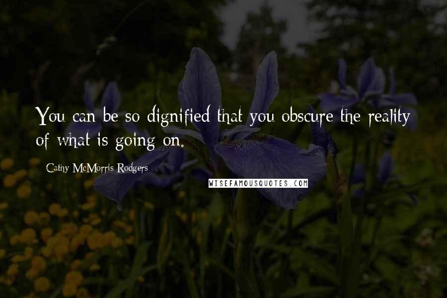 Cathy McMorris Rodgers Quotes: You can be so dignified that you obscure the reality of what is going on.