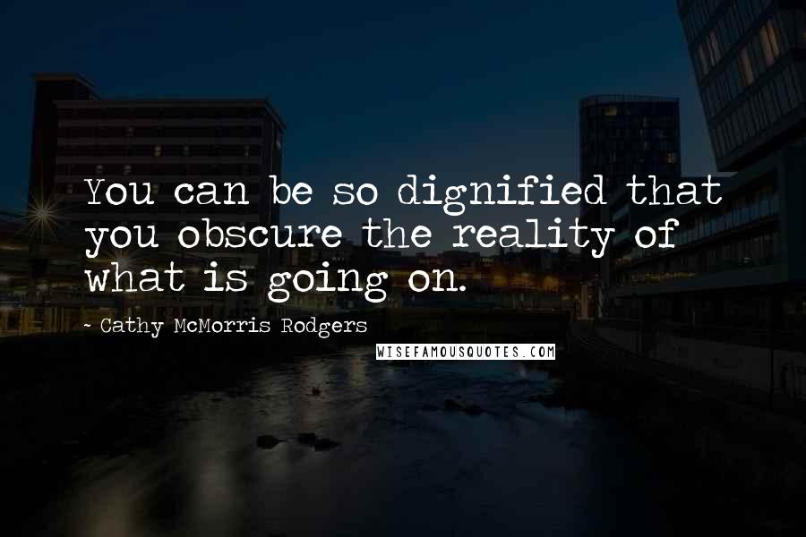 Cathy McMorris Rodgers Quotes: You can be so dignified that you obscure the reality of what is going on.