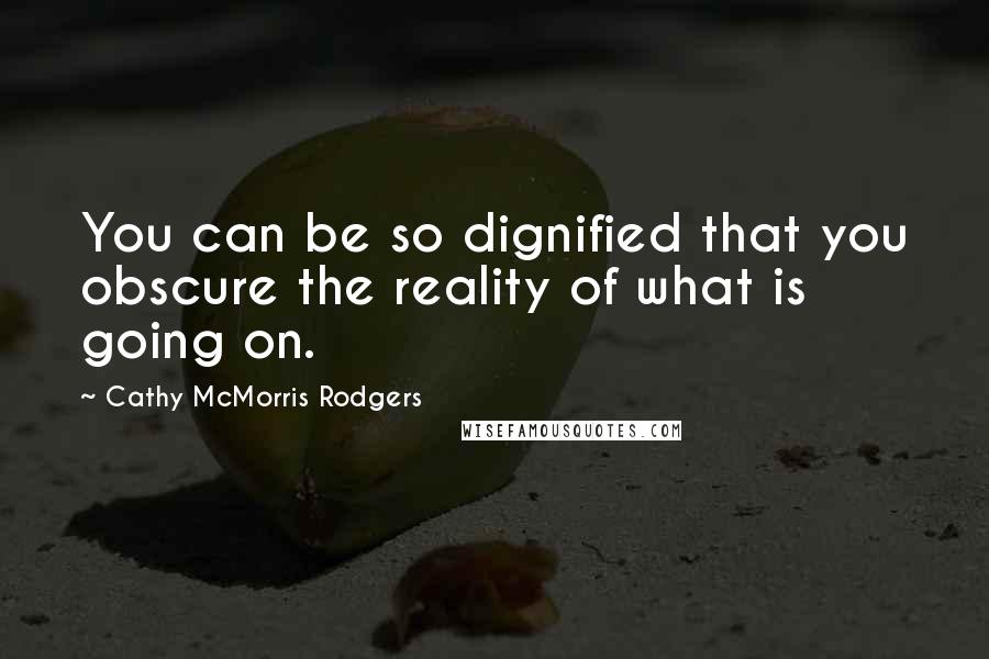 Cathy McMorris Rodgers Quotes: You can be so dignified that you obscure the reality of what is going on.