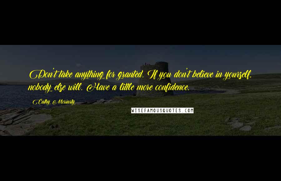 Cathy Moriarty Quotes: Don't take anything for granted. If you don't believe in yourself, nobody else will. Have a little more confidence.